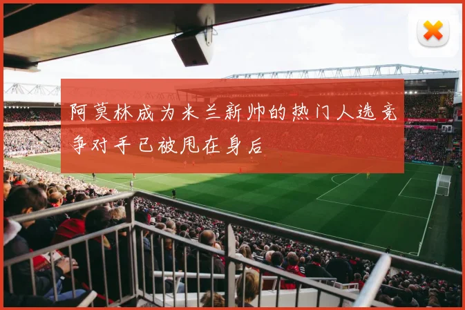 阿莫林成为米兰新帅的热门人选竞争对手已被甩在身后