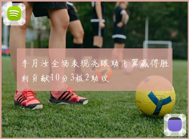 李月汝全场表现亮眼助飞翼赢得胜利贡献10分3板2助攻
