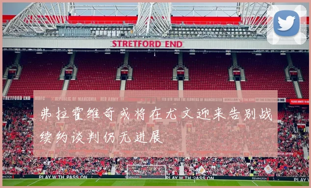 弗拉霍维奇或将在尤文迎来告别战续约谈判仍无进展