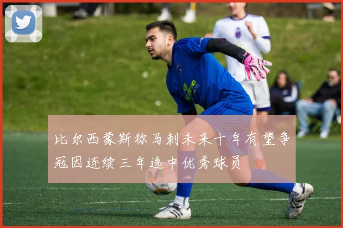 比尔西蒙斯称马刺未来十年有望争冠因连续三年选中优秀球员