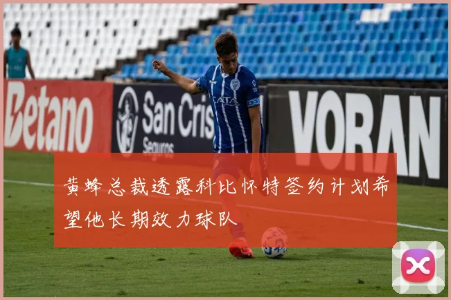 黄蜂总裁透露科比怀特签约计划希望他长期效力球队