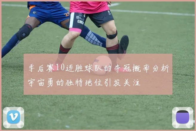 季后赛10连胜球队的夺冠概率分析宇宙勇的独特地位引发关注