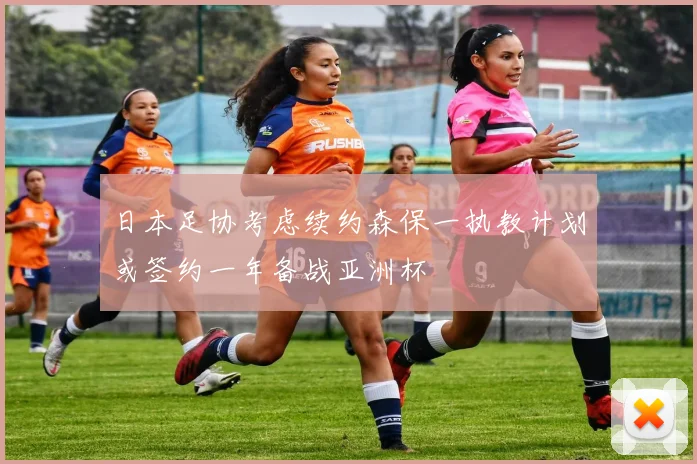 日本足协考虑续约森保一执教计划或签约一年备战亚洲杯