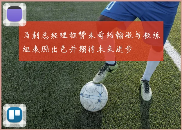 马刺总经理称赞米奇约翰逊与教练组表现出色并期待未来进步