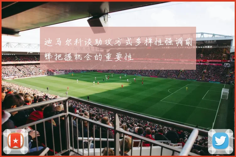 迪马尔科谈助攻方式多样性强调前锋把握机会的重要性