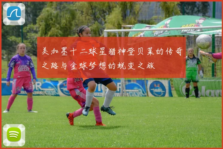 美加墨十二球星猎神登贝莱的传奇之路与金球梦想的蜕变之旅