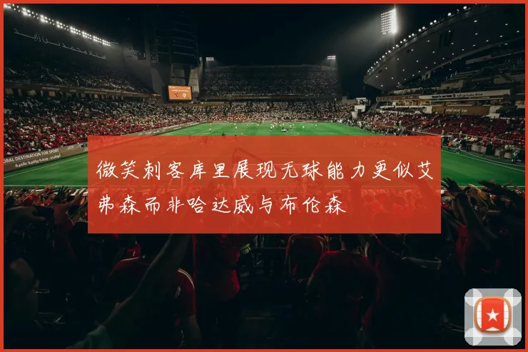 微笑刺客库里展现无球能力更似艾弗森而非哈达威与布伦森
