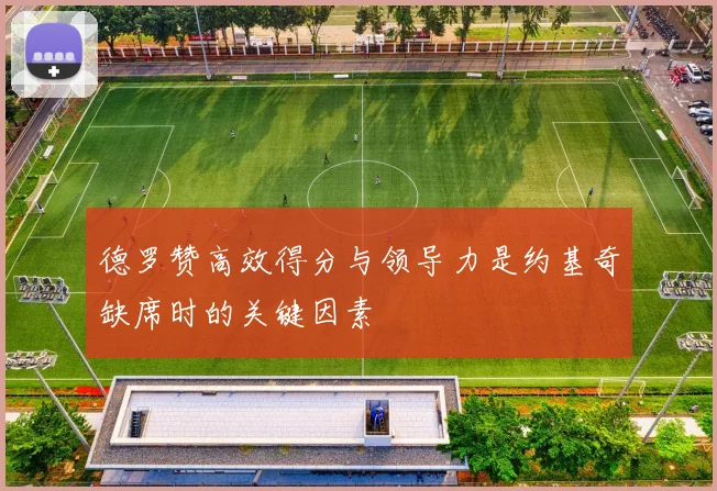 德罗赞高效得分与领导力是约基奇缺席时的关键因素