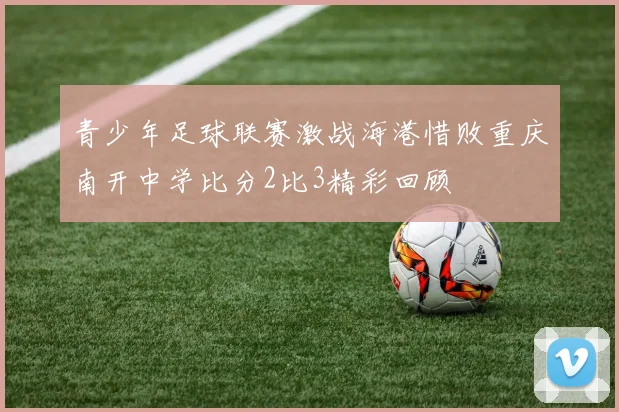 青少年足球联赛激战海港惜败重庆南开中学比分2比3精彩回顾