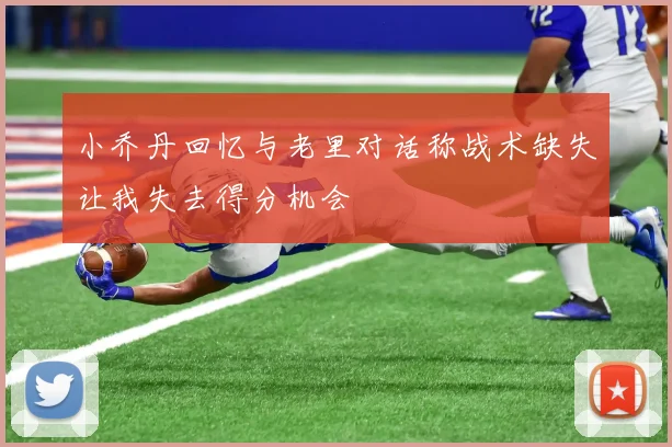 小乔丹回忆与老里对话称战术缺失让我失去得分机会