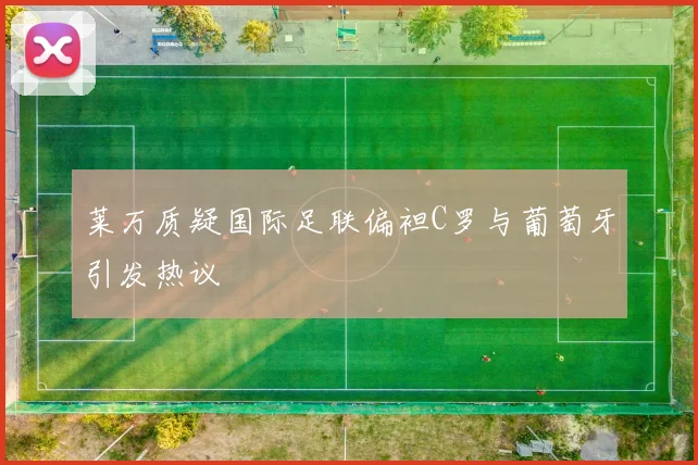 莱万质疑国际足联偏袒C罗与葡萄牙引发热议