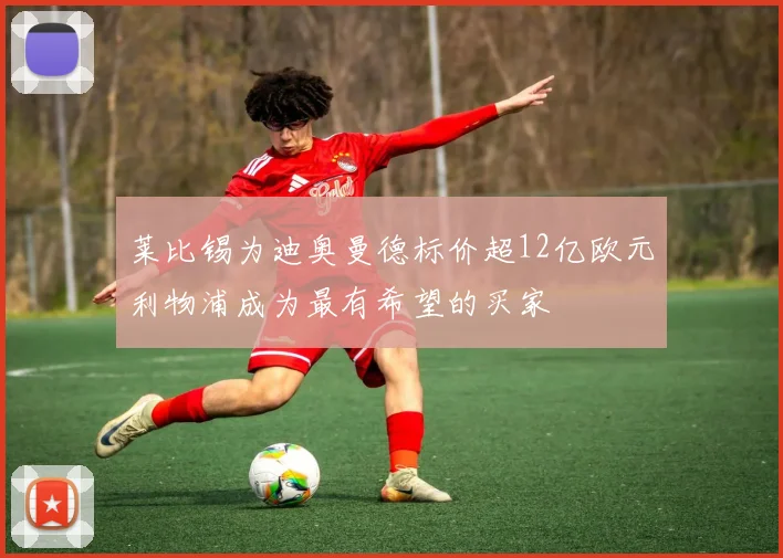 莱比锡为迪奥曼德标价超12亿欧元利物浦成为最有希望的买家
