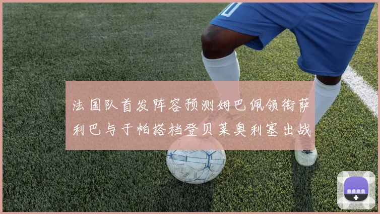 法国队首发阵容预测姆巴佩领衔萨利巴与于帕搭档登贝莱奥利塞出战