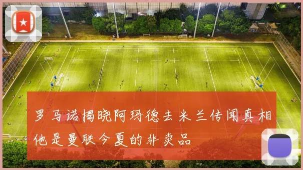 罗马诺揭晓阿玛德去米兰传闻真相他是曼联今夏的非卖品