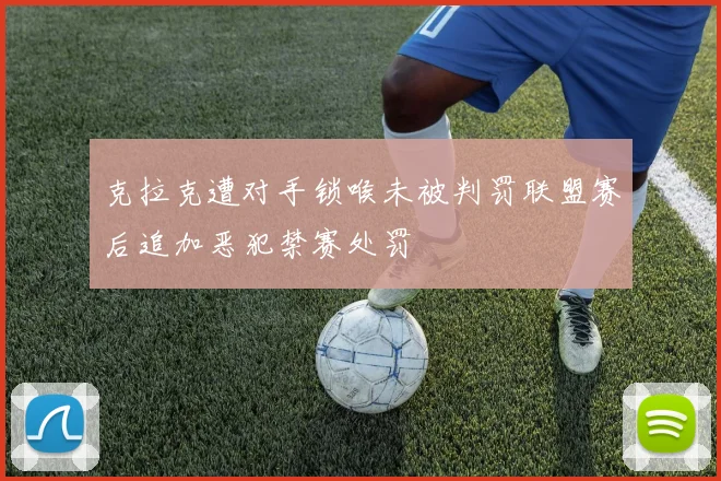 克拉克遭对手锁喉未被判罚联盟赛后追加恶犯禁赛处罚