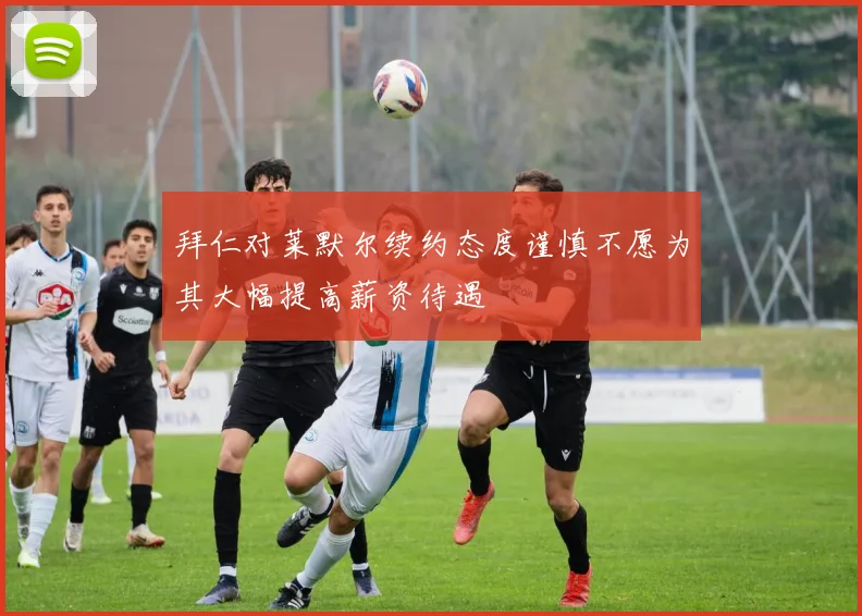 拜仁对莱默尔续约态度谨慎不愿为其大幅提高薪资待遇