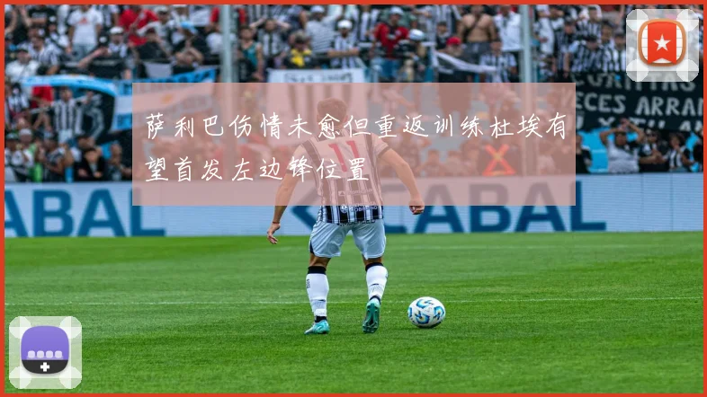 萨利巴伤情未愈但重返训练杜埃有望首发左边锋位置