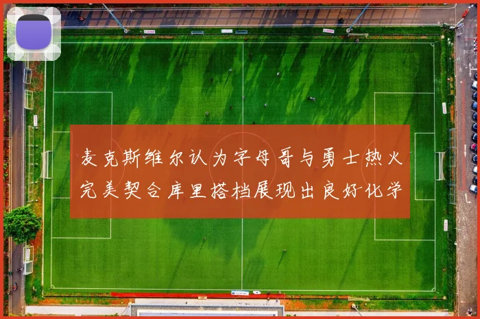 麦克斯维尔认为字母哥与勇士热火完美契合库里搭档展现出良好化学反应