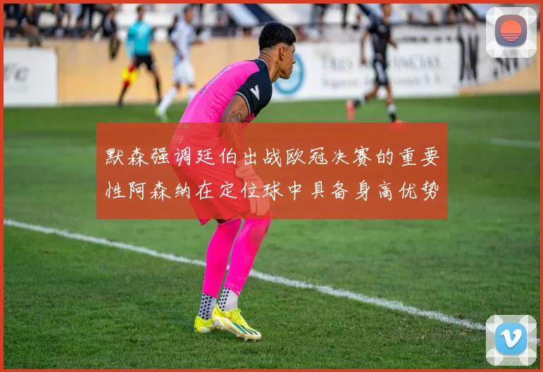 默森强调廷伯出战欧冠决赛的重要性阿森纳在定位球中具备身高优势