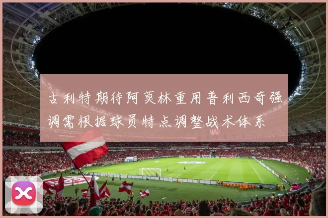 古利特期待阿莫林重用普利西奇强调需根据球员特点调整战术体系