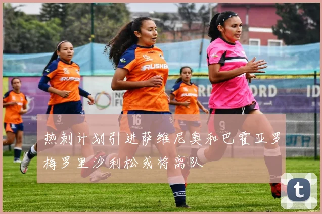热刺计划引进萨维尼奥和巴霍亚罗梅罗里沙利松或将离队