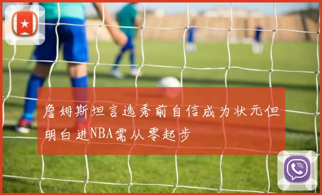 詹姆斯坦言选秀前自信成为状元但明白进NBA需从零起步