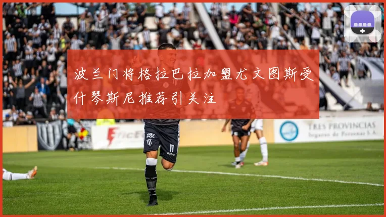 波兰门将格拉巴拉加盟尤文图斯受什琴斯尼推荐引关注